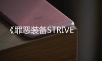《罪恶装备STRIVE》第四季：传奇女侠“露西”震撼加盟
，全新内容引爆格斗热潮